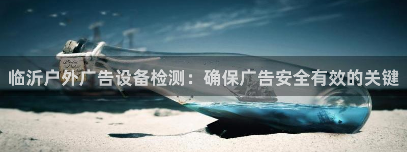 杏宇平台总代理：临沂户外广告设备检测：确保广告安全有效的关键