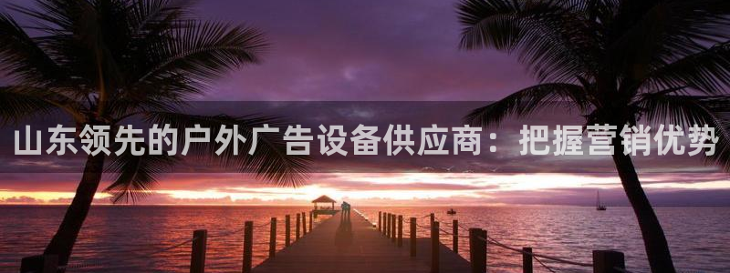 杏宇平台代理多少钱：山东领先的户外广告设备供应商：把握营销优势