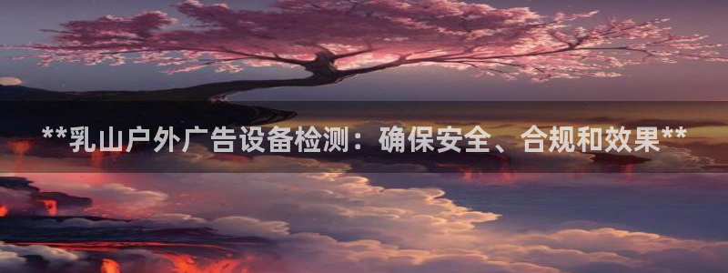 杏宇平台总代理是谁：**乳山户外广告设备检测：确保安全、合规和效果**