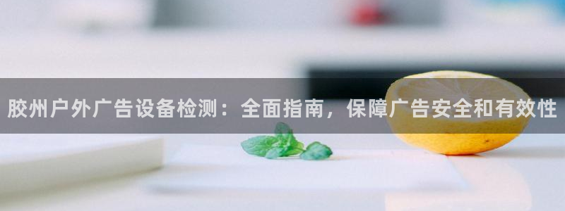 杏宇平台总代理：胶州户外广告设备检测：全面指南，保障广告安全和有效性