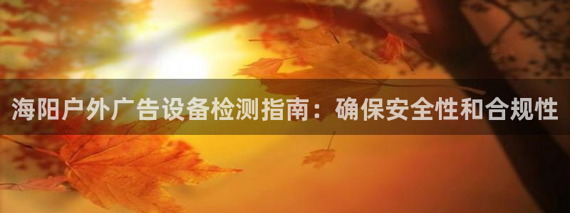 杏宇平台招商电话号码：海阳户外广告设备检测指南：确保安全性和合规性