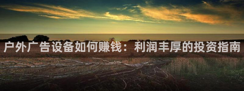 杏宇平台测速链接：户外广告设备如何赚钱：利润丰厚的投资指南
