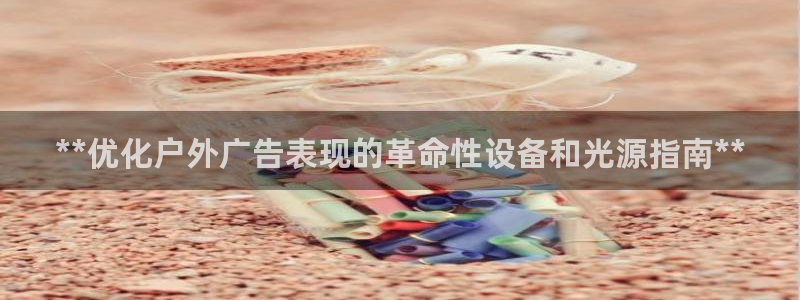 杏宇平台代理多少钱一个月：**优化户外广告表现的革命性设备和光源指南**
