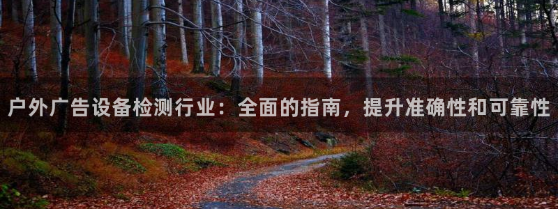 杏宇平台代理怎么赚钱的：户外广告设备检测行业：全面的指南，提升准确性和可靠性
