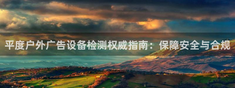 杏宇平台开户：平度户外广告设备检测权威指南：保障安全与合规