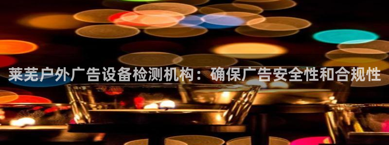 杏宇平台测速链接：莱芜户外广告设备检测机构：确保广告安全性和合规性