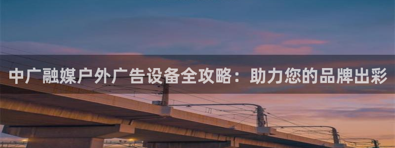 杏宇代理注册：中广融媒户外广告设备全攻略：助力您的品牌出彩