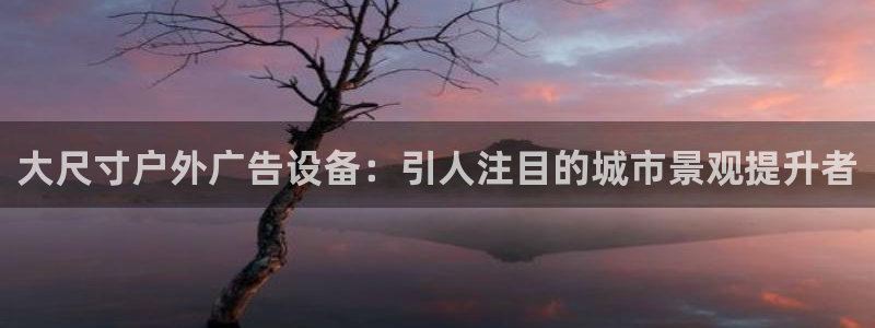 杏宇平台好吗：大尺寸户外广告设备：引人注目的城市景观提升者