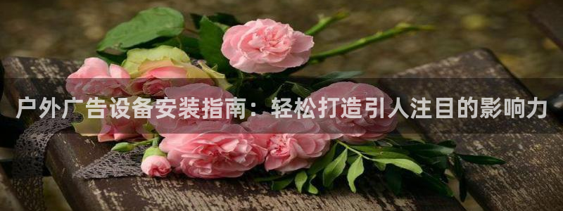 杏宇平台好吗：户外广告设备安装指南：轻松打造引人注目的影响力