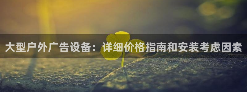杏宇平台代理多少钱一个月：大型户外广告设备：详细价格指南和安装考虑因素