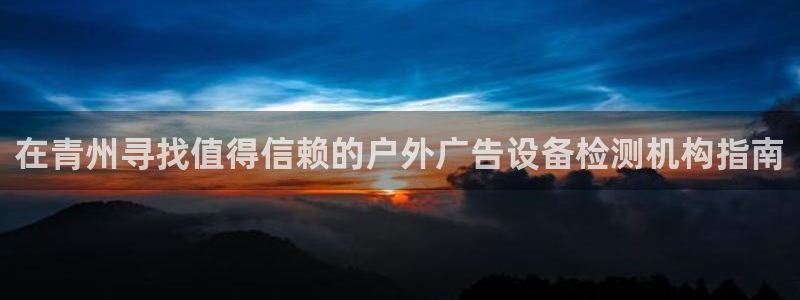 杏宇平台招商电话号码：在青州寻找值得信赖的户外广告设备检测机构指南