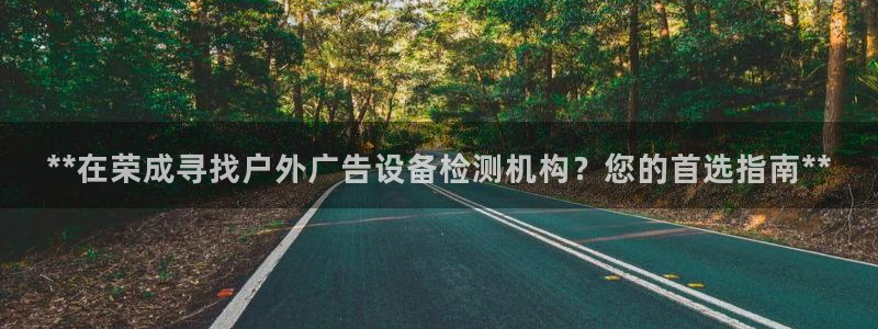 杏宇平台登录步骤图：**在荣成寻找户外广告设备检测机构？您的首选指南**