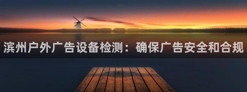 杏宇代理注册：滨州户外广告设备检测：确保广告安全和合规