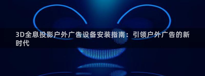 杏宇平台登录步骤图：3D全息投影户外广告设备安装指南：引领户外广告的新
时代
