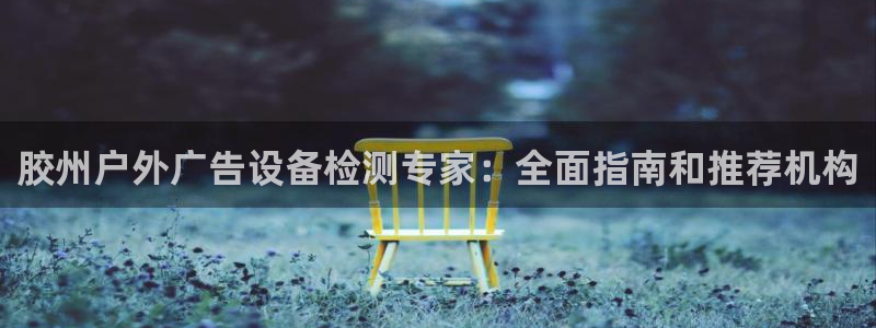 杏宇平台是什么：胶州户外广告设备检测专家：全面指南和推荐机构