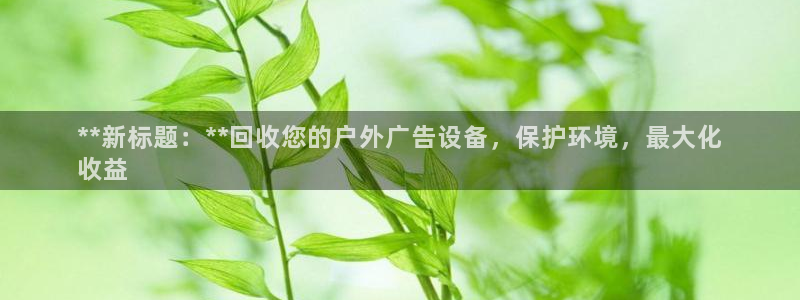 杏宇平台注册地址在哪里：**新标题：**回收您的户外广告设备，保护环境，最大化
收益