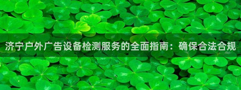 杏宇平台注册地址：济宁户外广告设备检测服务的全面指南：确保合法合规
