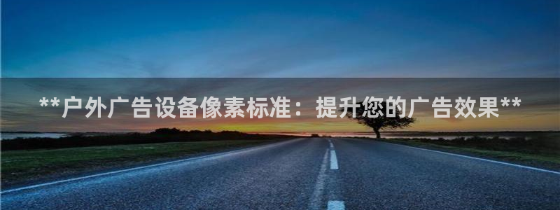 杏宇平台总代理是谁：**户外广告设备像素标准：提升您的广告效果**