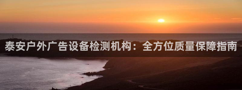 杏宇平台登陆：泰安户外广告设备检测机构：全方位质量保障指南