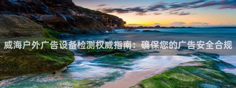 杏宇代理注册：威海户外广告设备检测权威指南：确保您的广告安全合规