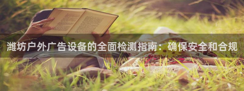 杏宇平台怎么样赚钱：潍坊户外广告设备的全面检测指南：确保安全和合规