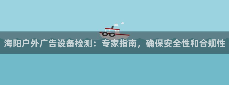 杏宇代理注册：海阳户外广告设备检测：专家指南，确保安全性和合规性