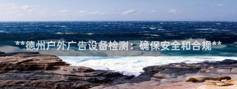 杏宇平台客服：**德州户外广告设备检测：确保安全和合规**