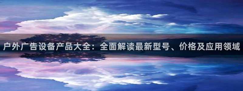 杏宇平台代理多少钱：户外广告设备产品大全：全面解读最新型号、价格及应用领域