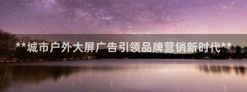 杏宇平台注册地址在哪里：**城市户外大屏广告引领品牌营销新时代**