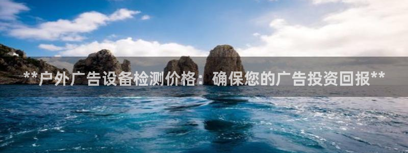 杏宇平台好吗：**户外广告设备检测价格：确保您的广告投资回报**