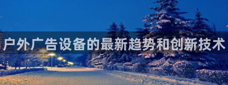 杏宇平台测速链接：户外广告设备的最新趋势和创新技术
