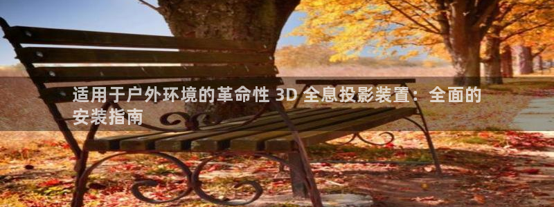 杏宇平台注册地址在哪里：适用于户外环境的革命性 3D 全息投影装置：全面的
安装指南