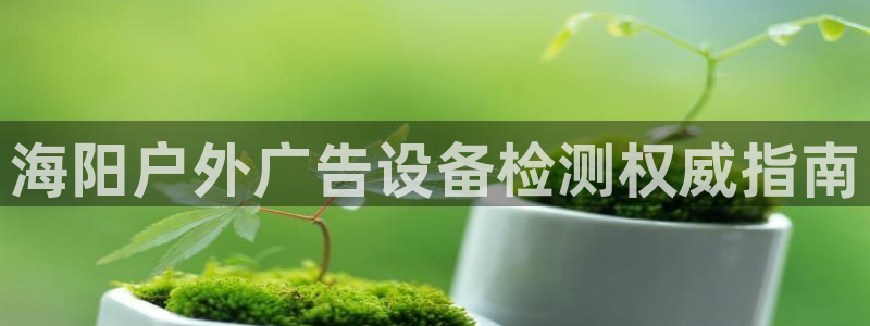 杏宇平台注册登录：海阳户外广告设备检测权威指南