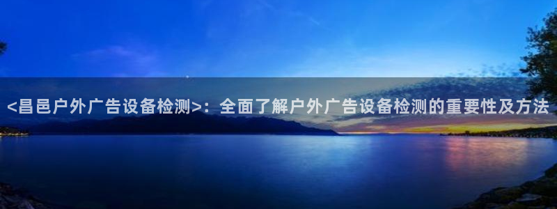 杏宇平台代理怎么样赚钱：<昌邑户外广告设备检测>：全面了解户外广告设备检测的重要性及方法