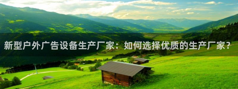 杏宇官方平台官网下载：新型户外广告设备生产厂家：如何选择优质的生产厂家？