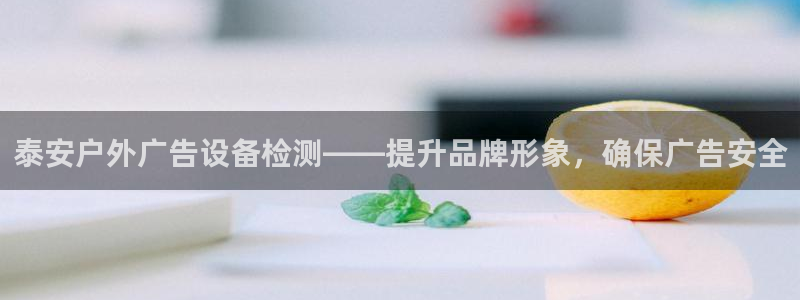 杏宇官方平台官网下载：泰安户外广告设备检测——提升品牌形象，确保广告安全