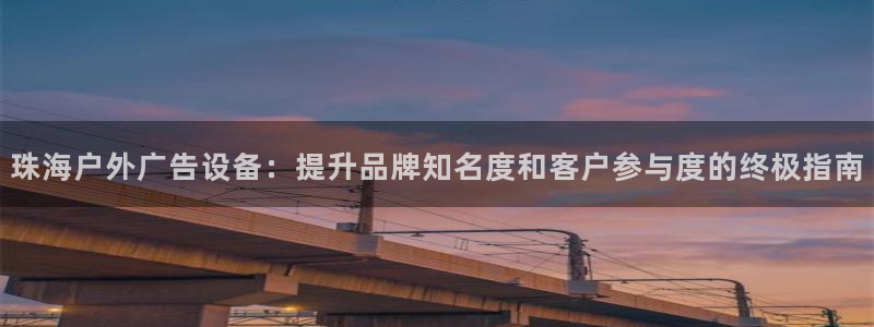 杏宇平台登录步骤是什么：珠海户外广告设备：提升品牌知名度和客户参与度的终极指南