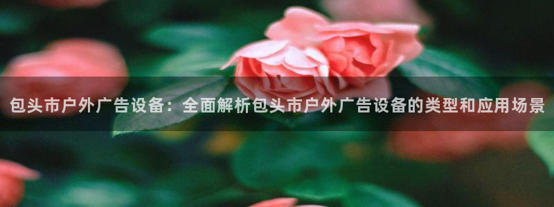 杏宇平台注册地址：包头市户外广告设备：全面解析包头市户外广告设备的类型和应用场景