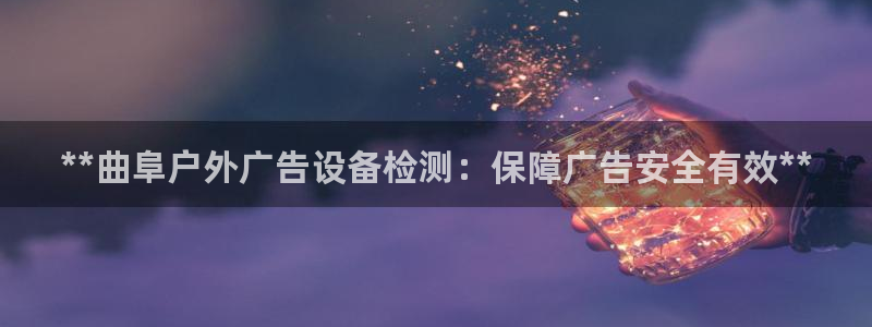 杏宇平台怎么样赚钱：**曲阜户外广告设备检测：保障广告安全有效**
