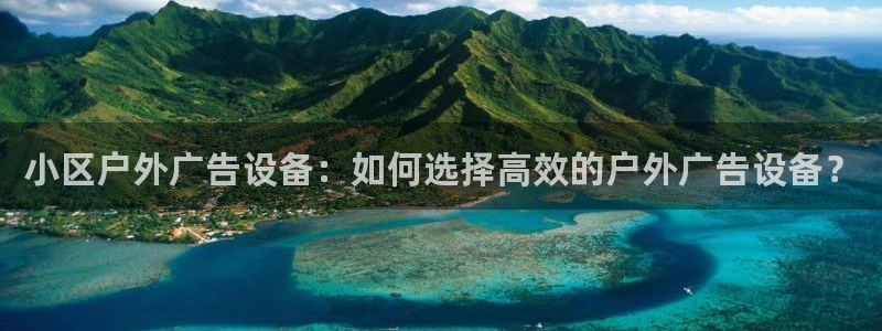 杏宇平台招商怎么样：小区户外广告设备：如何选择高效的户外广告设备？