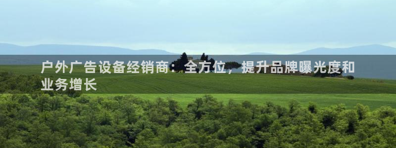 杏宇平台招商怎么样：户外广告设备经销商：全方位，提升品牌曝光度和
业务增长
