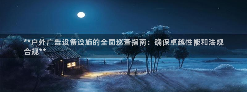 杏宇官方平台官网下载：**户外广告设备设施的全面巡查指南：确保卓越性能和法规
合规**