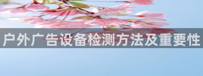 杏宇平台开户：户外广告设备检测方法及重要性