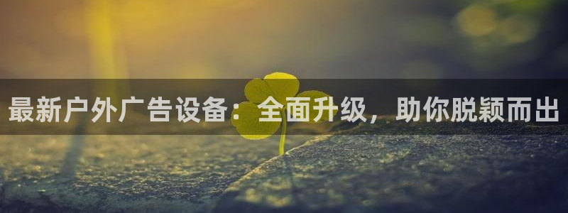 杏宇平台注册地址：最新户外广告设备：全面升级，助你脱颖而出