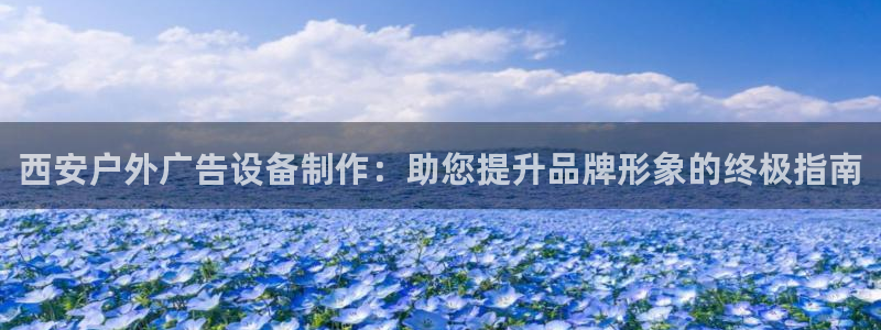杏宇官方平台官网：西安户外广告设备制作：助您提升品牌形象的终极指南