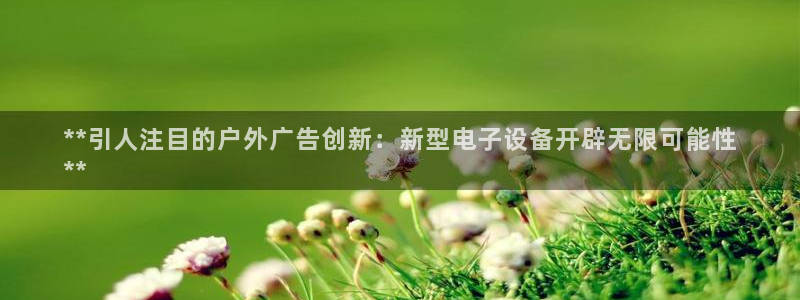 杏宇平台代理怎么样啊：**引人注目的户外广告创新：新型电子设备开辟无限可能性
**