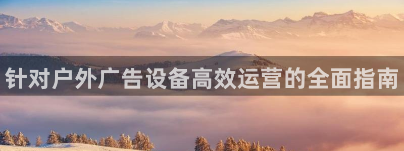杏宇平台注册地址：针对户外广告设备高效运营的全面指南