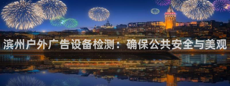杏宇平台总代理：滨州户外广告设备检测：确保公共安全与美观