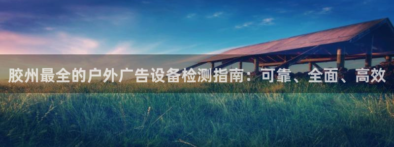 杏宇平台总代理是谁：胶州最全的户外广告设备检测指南：可靠、全面、高效
