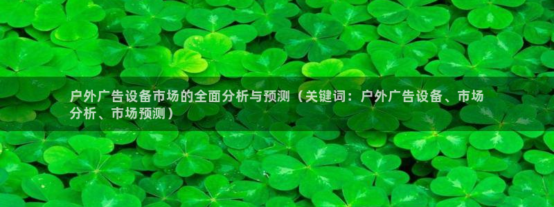 杏宇平台登录步骤是什么：户外广告设备市场的全面分析与预测（关键词：户外广告设备、市场
分析、市场预测）
